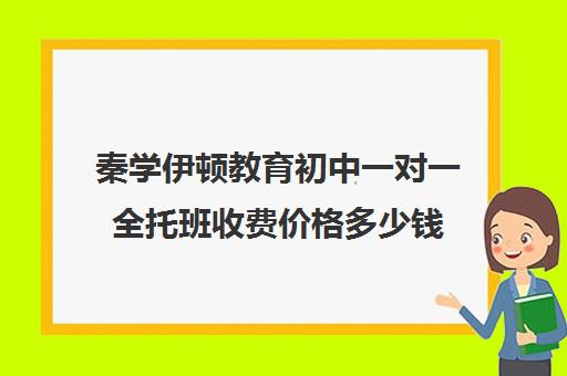 秦学伊顿教育初中一对一全托班收费价格多少钱（初中全托辅导班收费标准）