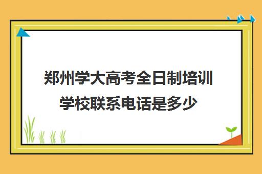 郑州学大高考全日制培训学校联系电话是多少(新东方高三全日制)