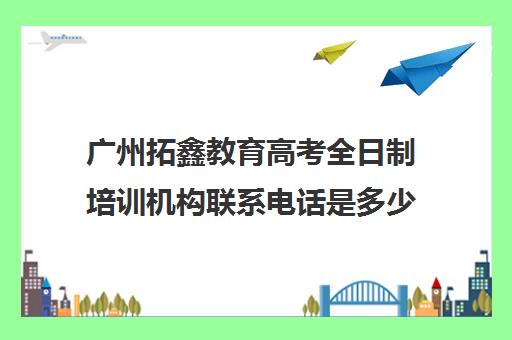 广州拓鑫教育高考全日制培训机构联系电话是多少(艺考生全日制培训机构)