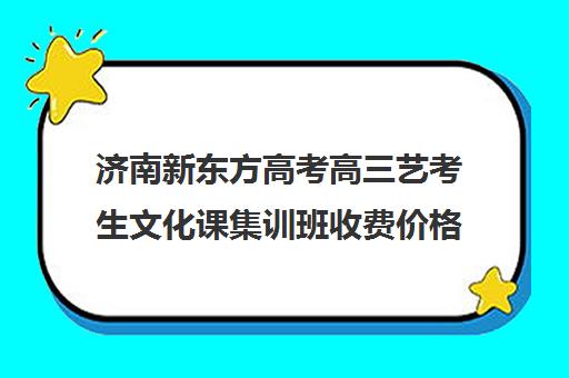 济南新东方高考高三艺考生文化课集训班收费价格多少钱(济南最好的高考辅导班)