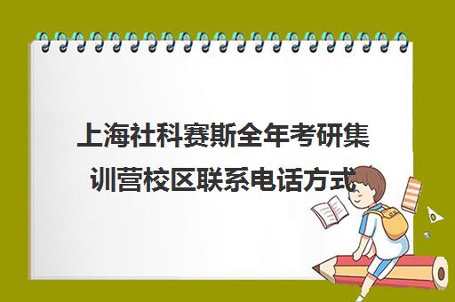 上海社科赛斯全年考研集训营校区联系电话方式（社科赛斯考研怎么样）