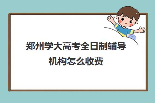 郑州学大高考全日制辅导机构怎么收费(郑州市高考培训机构前十)