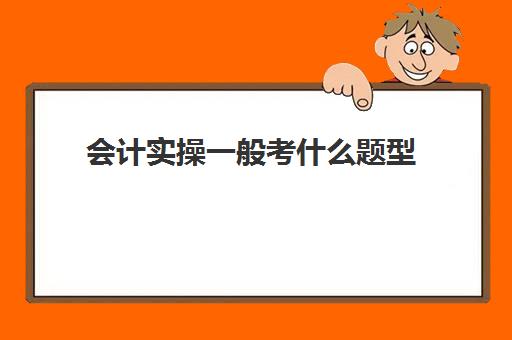 会计实操一般考什么题型(会计考的8个证书)