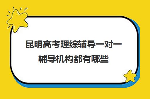 昆明高考理综辅导一对一辅导机构都有哪些(昆明高考培训机构哪家强)