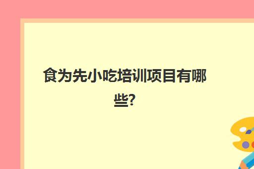 食为先小吃培训项目有哪些?(食霸小吃培训怎么样)