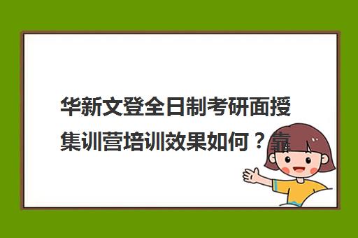 华新文登全日制考研面授集训营培训效果如何？靠谱吗（北京海文考研集训营怎么样）