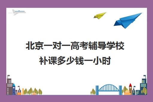 北京一对一高考辅导学校补课多少钱一小时(北京高中一对一补课费用)