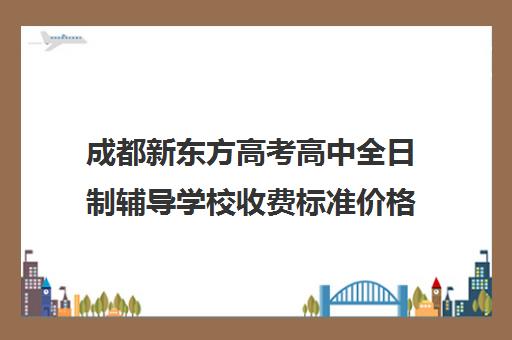 成都新东方高考高中全日制辅导学校收费标准价格一览(成都高三全日制冲刺班哪里好)