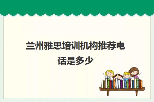 兰州雅思培训机构推荐电话是多少(兰州学雅思有推荐的地方呢)