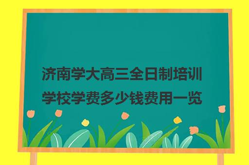 济南学大高三全日制培训学校学费多少钱费用一览表(济南高考冲刺班封闭式全日制)