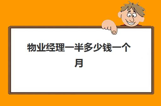 物业经理一半多少钱一个月(物业经理岗位职责)