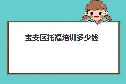 宝安区托福培训多少钱(深圳市宝安区富文培训中心)