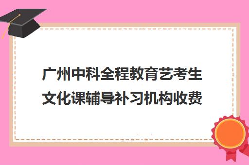 广州中科全程教育艺考生文化课辅导补习机构收费价格多少钱