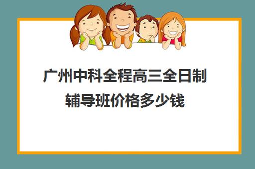 广州中科全程高三全日制辅导班价格多少钱(广州中科全程高考复读学校)