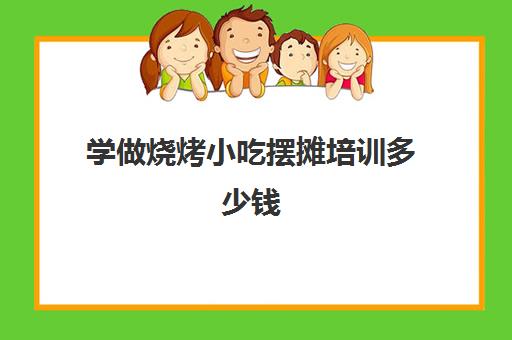 学做烧烤小吃摆摊培训多少钱(学烧烤大概多少学费)