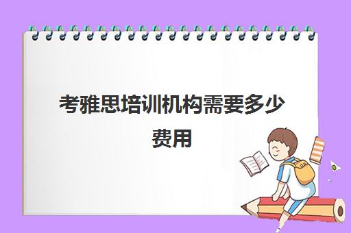 考雅思培训机构需要多少费用(雅思考试培训价格如何)