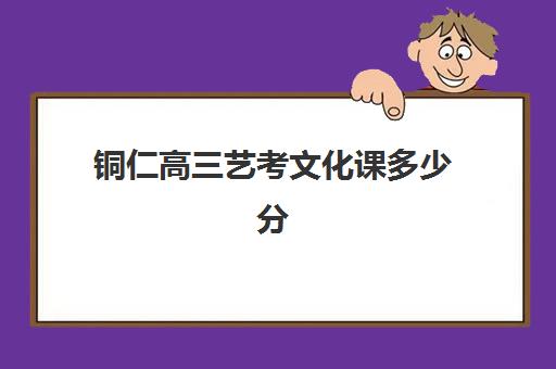 铜仁高三艺考文化课多少分(贵州高考艺术类分数怎么算)