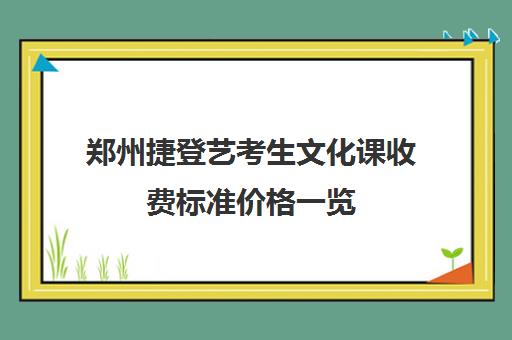 郑州捷登艺考生文化课收费标准价格一览(艺考报名费一般多少钱)