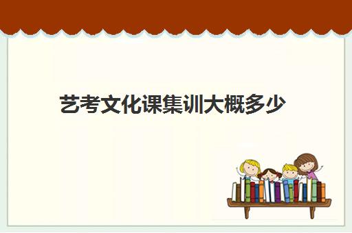 艺考文化课集训大概多少(高三艺考生文化课集训多少钱)