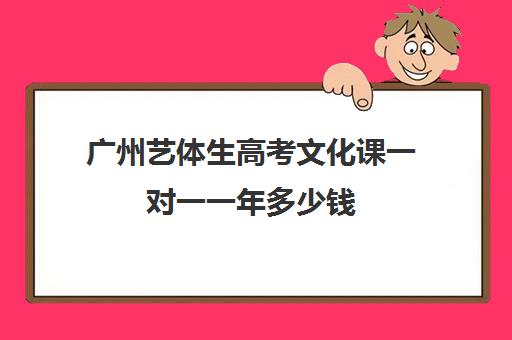 广州艺体生高考文化课一对一一年多少钱(广州艺考培训学校前十)