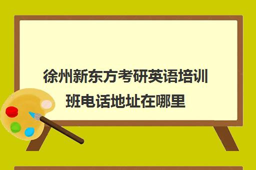 徐州新东方考研英语培训班电话地址在哪里(新东方考研英语一对一)