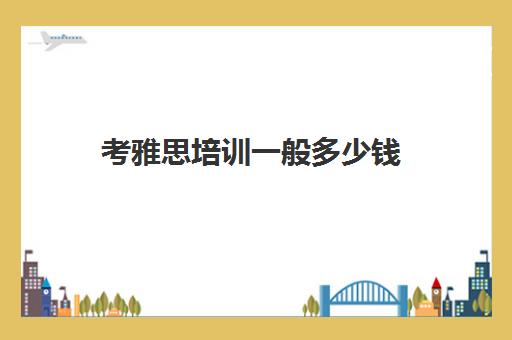 考雅思培训一般多少钱(考了雅思能去培训机构吗)