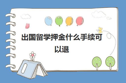 出国留学押金什么手续可以退(出国留学保证金多久退回)