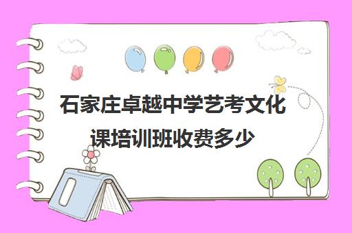 石家庄卓越中学艺考文化课培训班收费多少(石家庄艺考培训)