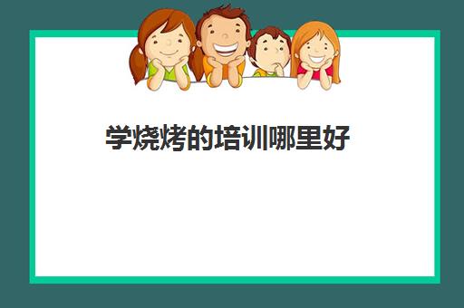 学烧烤的培训哪里好(哪里可以学烧烤)