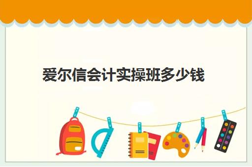 爱尔信会计实操班多少钱(爱尔信会计网校app)