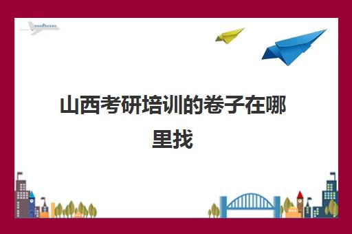 山西考研培训卷子在哪里找(太原最好考研机构)