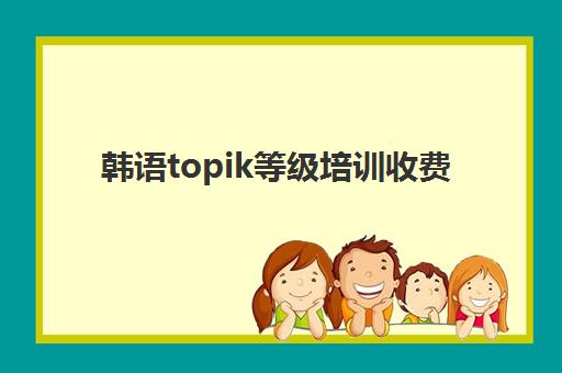 韩语topik等级培训收费(topik报名费多少钱)