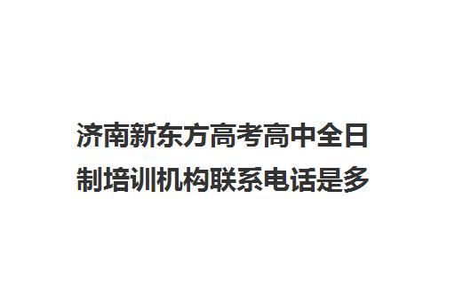 济南新东方高考高中全日制培训机构联系电话是多少(济南新东方辅导班行吗)