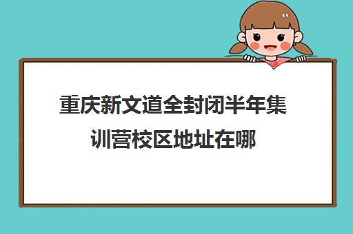 重庆新文道全封闭半年集训营校区地址在哪（新东方全封闭英语集训营）