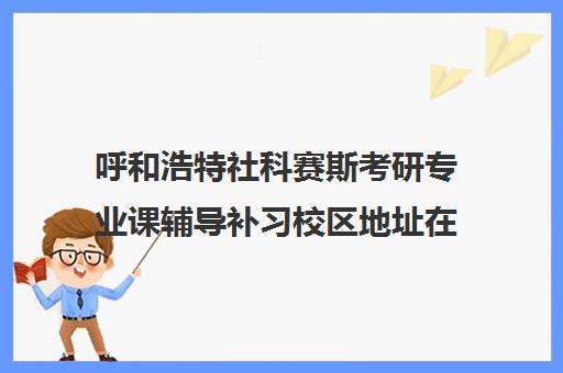 呼和浩特社科赛斯考研专业课辅导补习校区地址在哪