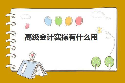 高级会计实操有什么用(高级会计师考出来有什么用)