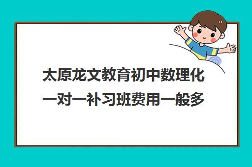 太原龙文教育初中数理化一对一补习班费用一般多少钱