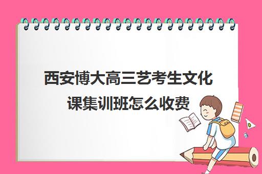 西安博大高三艺考生文化课集训班怎么收费(艺考生文化课分数线)