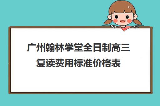 广州翰林学堂全日制高三复读费用标准价格表(高中复读算不算全日制)