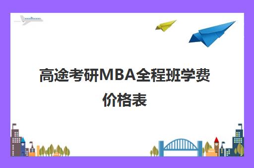 高途考研MBA全程班学费价格表（emba和mba哪个学费贵）