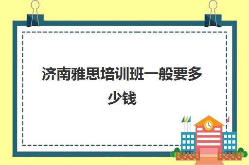 济南雅思培训班一般要多少钱(济南学雅思最好的培训班)