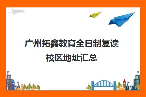 广州拓鑫教育全日制复读校区地址汇总(广州全程高考复读学校怎么样)