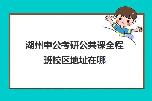 湖州中公考研公共课全程班校区地址在哪（湖州考研培训机构哪个比较好）