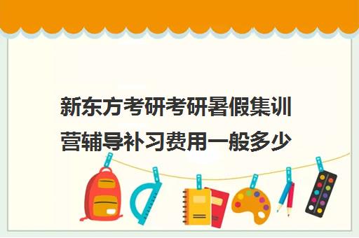 新东方考研考研暑假集训营辅导补习费用一般多少钱