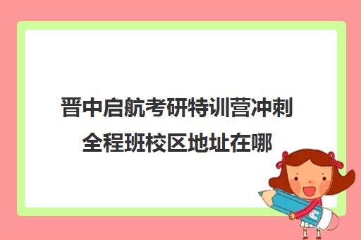 晋中启航考研特训营冲刺全程班校区地址在哪（临汾考研培训机构在哪里）