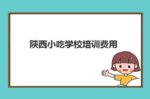 陕西小吃学校培训费用(陕西小吃正规培训学校)