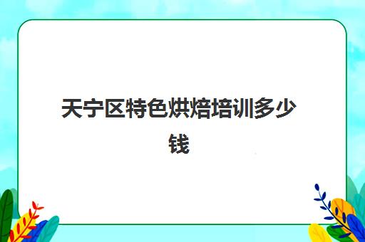 天宁区特色烘焙培训多少钱(全国烘焙培训学校排名)