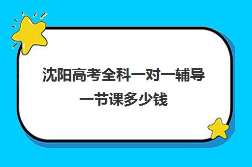 沈阳高考全科一对一辅导一节课多少钱(沈阳一对一补课机构哪里比较好)