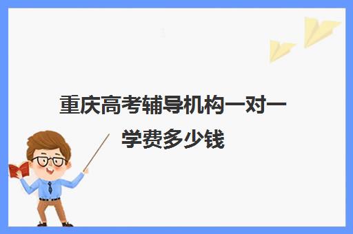 重庆高考辅导机构一对一学费多少钱(重庆补课机构哪个好)