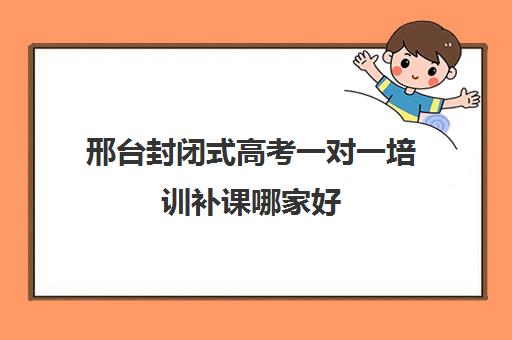 邢台封闭式高考一对一培训补课哪家好(邢台比较大的辅导机构)